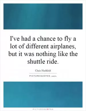 I've had a chance to fly a lot of different airplanes, but it was nothing like the shuttle ride Picture Quote #1