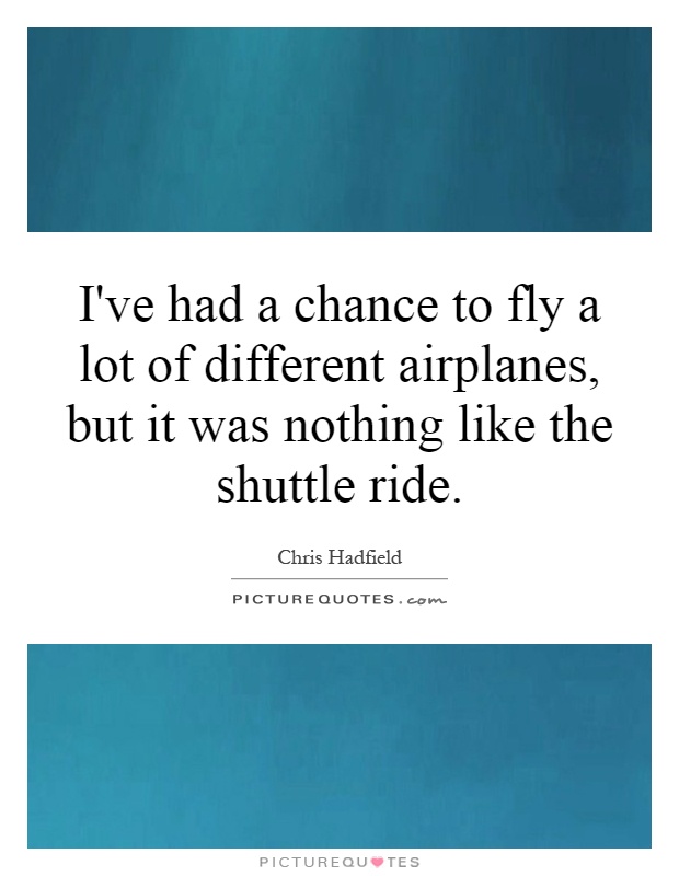 I've had a chance to fly a lot of different airplanes, but it was nothing like the shuttle ride Picture Quote #1