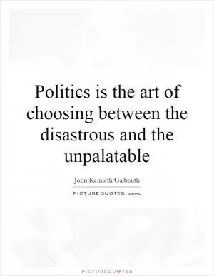 Politics is the art of choosing between the disastrous and the unpalatable Picture Quote #1