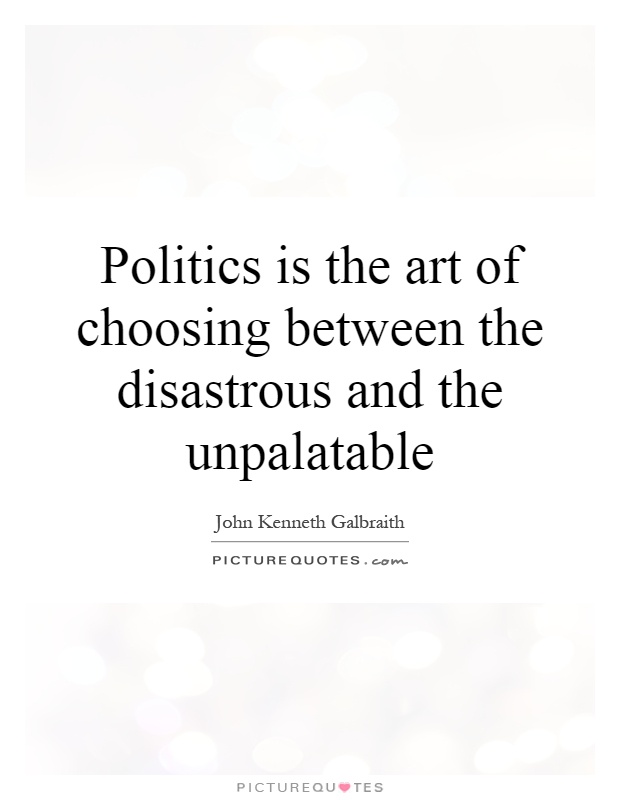 Politics is the art of choosing between the disastrous and the unpalatable Picture Quote #1