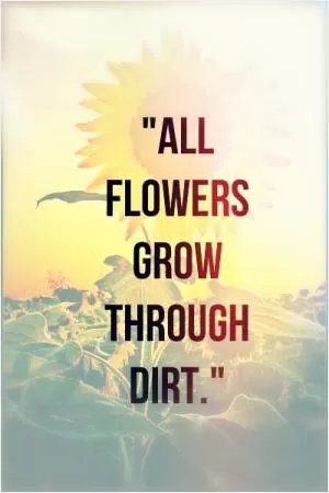 All flowers grow through dirt Picture Quote #1