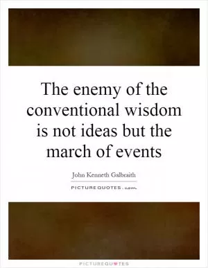 The enemy of the conventional wisdom is not ideas but the march of events Picture Quote #1