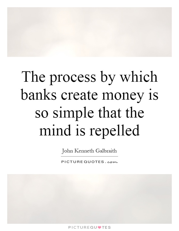 The process by which banks create money is so simple that the mind is repelled Picture Quote #1