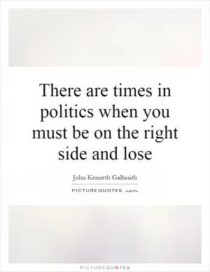 There are times in politics when you must be on the right side and lose Picture Quote #1