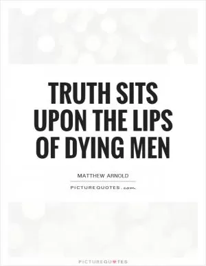 Truth sits upon the lips of dying men Picture Quote #1