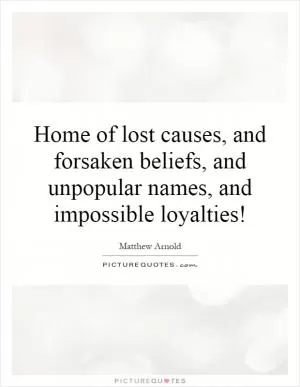 Home of lost causes, and forsaken beliefs, and unpopular names, and impossible loyalties! Picture Quote #1