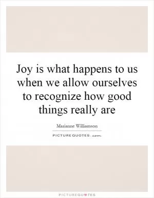 Joy is what happens to us when we allow ourselves to recognize how good things really are Picture Quote #1