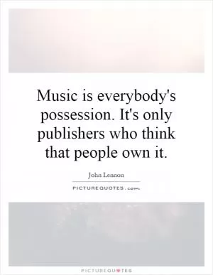 Music is everybody's possession. It's only publishers who think that people own it Picture Quote #1