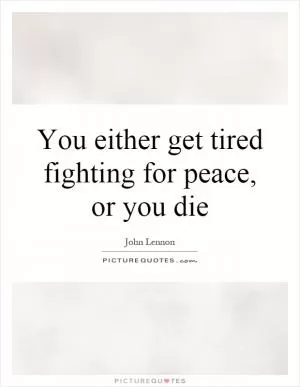 You either get tired fighting for peace, or you die Picture Quote #1