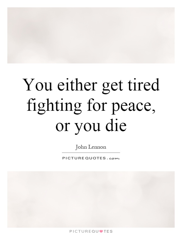 You either get tired fighting for peace, or you die Picture Quote #1