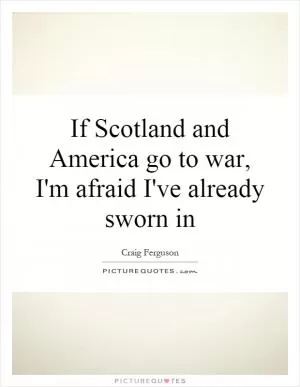 If Scotland and America go to war, I'm afraid I've already sworn in Picture Quote #1