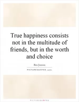 True happiness consists not in the multitude of friends, but in the worth and choice Picture Quote #1