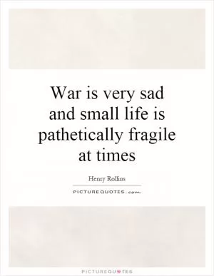 War is very sad and small life is pathetically fragile at times Picture Quote #1