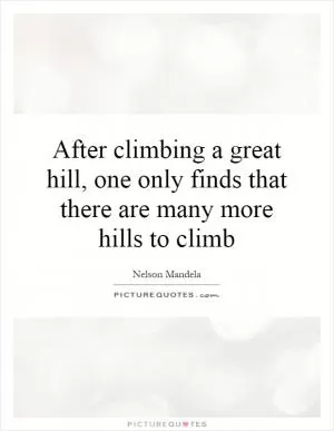 After climbing a great hill, one only finds that there are many more hills to climb Picture Quote #1