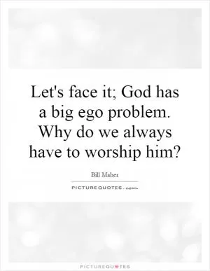 Let's face it; God has a big ego problem. Why do we always have to worship him? Picture Quote #1