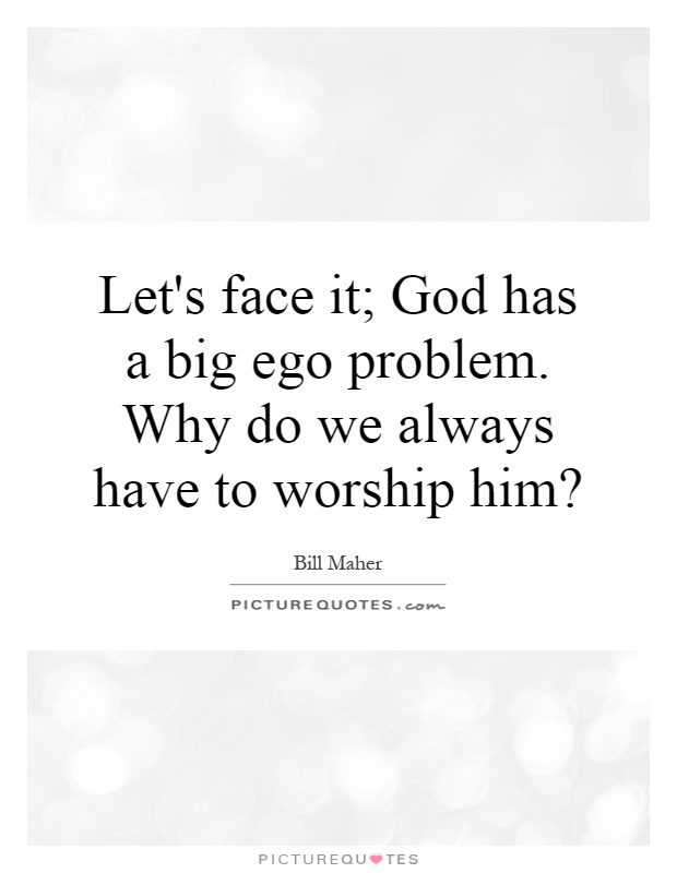 Let's face it; God has a big ego problem. Why do we always have to worship him? Picture Quote #1