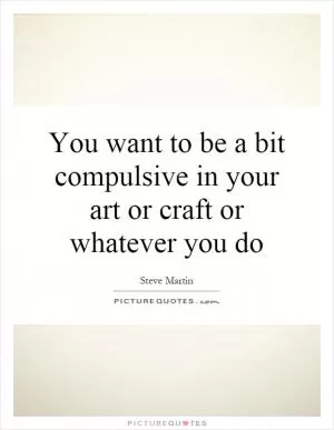 You want to be a bit compulsive in your art or craft or whatever you do Picture Quote #1