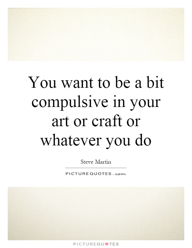 You want to be a bit compulsive in your art or craft or whatever you do Picture Quote #1