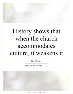 History shows that when the church accommodates culture, it weakens it Picture Quote #1