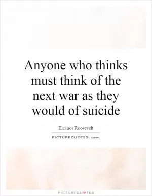 Anyone who thinks must think of the next war as they would of suicide Picture Quote #1