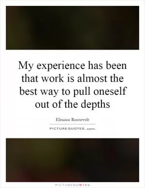 My experience has been that work is almost the best way to pull oneself out of the depths Picture Quote #1