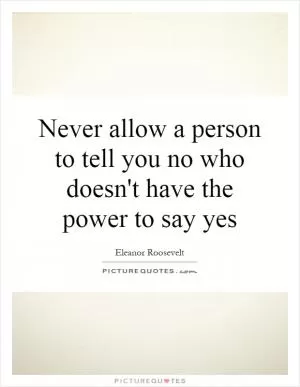 Never allow a person to tell you no who doesn't have the power to say yes Picture Quote #1