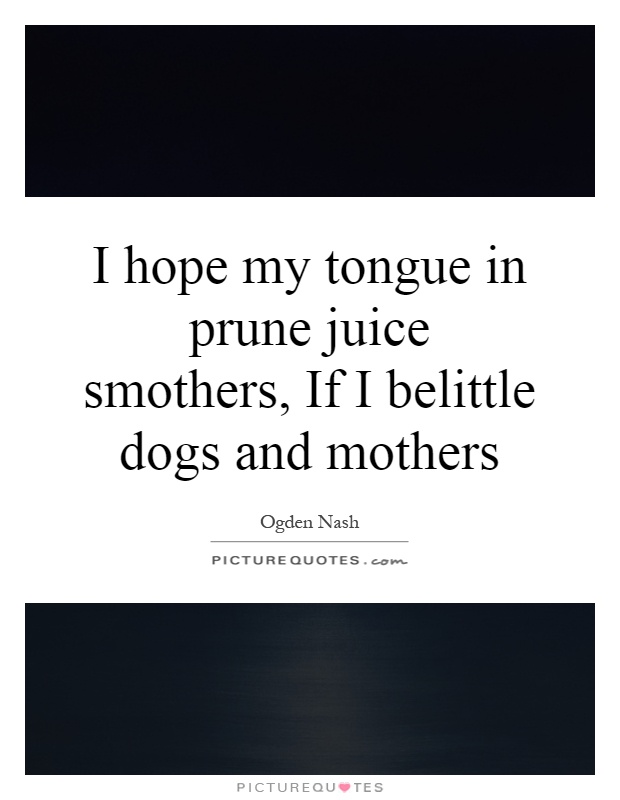 I hope my tongue in prune juice smothers, If I belittle dogs and mothers Picture Quote #1