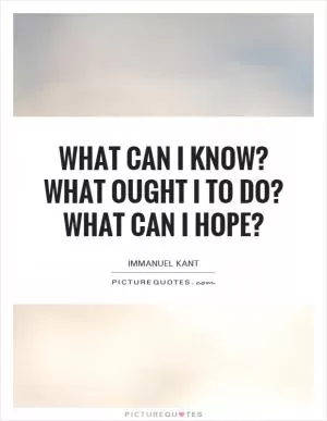 What can I know? What ought I to do? What can I hope? Picture Quote #1