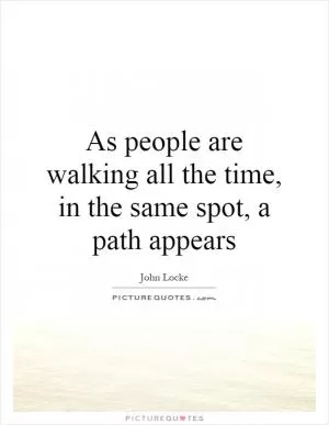 As people are walking all the time, in the same spot, a path appears Picture Quote #1
