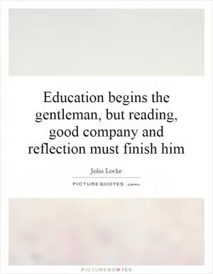 Education begins the gentleman, but reading, good company and reflection must finish him Picture Quote #1