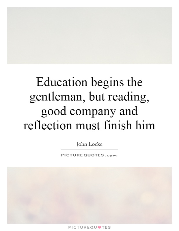 Education begins the gentleman, but reading, good company and reflection must finish him Picture Quote #1
