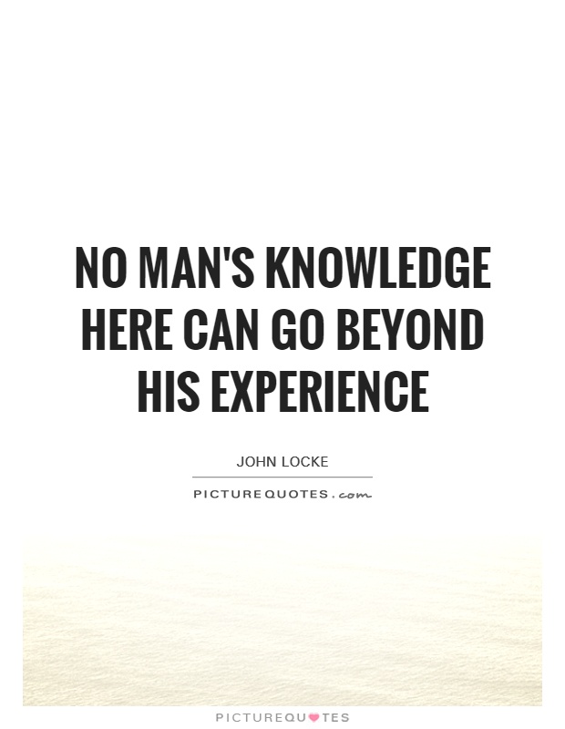 No man's knowledge here can go beyond his experience Picture Quote #1