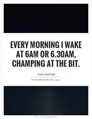 Every morning I wake at 6am or 6.30am, champing at the bit Picture Quote #1