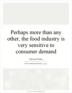 Perhaps more than any other, the food industry is very sensitive to consumer demand Picture Quote #1