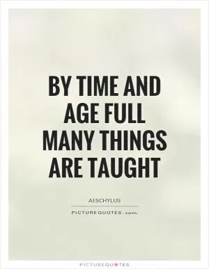 By Time and Age full many things are taught Picture Quote #1