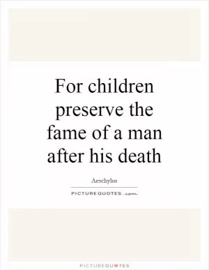 For children preserve the fame of a man after his death Picture Quote #1