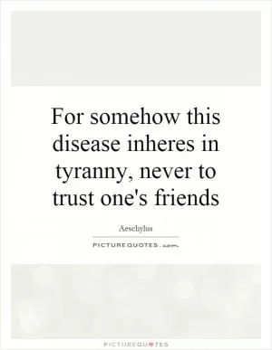 For somehow this disease inheres in tyranny, never to trust one's friends Picture Quote #1