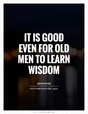 It is good even for old men to learn wisdom Picture Quote #1
