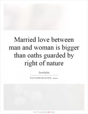 Married love between man and woman is bigger than oaths guarded by right of nature Picture Quote #1