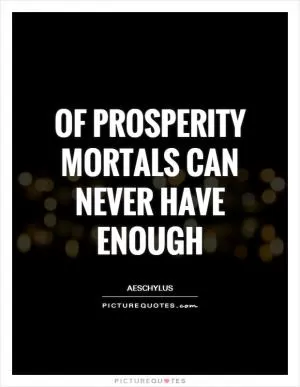 Of prosperity mortals can never have enough Picture Quote #1