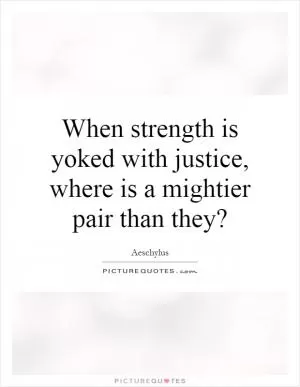 When strength is yoked with justice, where is a mightier pair than they? Picture Quote #1