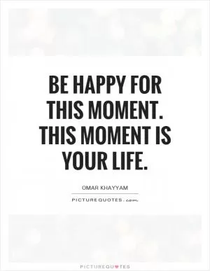Be happy for this moment. This moment is your life Picture Quote #1