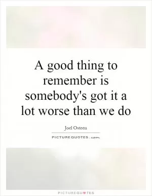A good thing to remember is somebody's got it a lot worse than we do Picture Quote #1