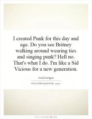 I created Punk for this day and age. Do you see Britney walking around wearing ties and singing punk? Hell no. That's what I do. I'm like a Sid Vicious for a new generation Picture Quote #1