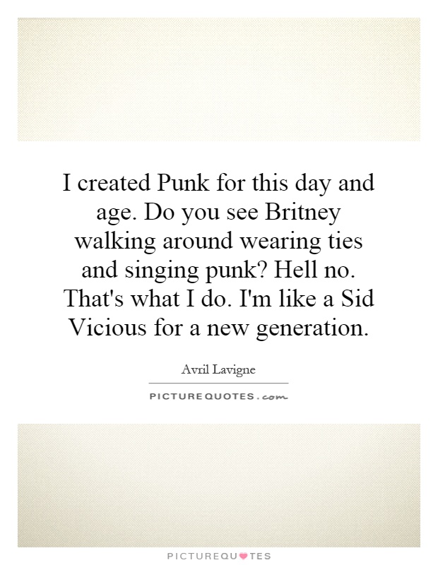 I created Punk for this day and age. Do you see Britney walking around wearing ties and singing punk? Hell no. That's what I do. I'm like a Sid Vicious for a new generation Picture Quote #1
