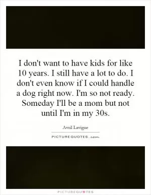 I don't want to have kids for like 10 years. I still have a lot to do. I don't even know if I could handle a dog right now. I'm so not ready. Someday I'll be a mom but not until I'm in my 30s Picture Quote #1