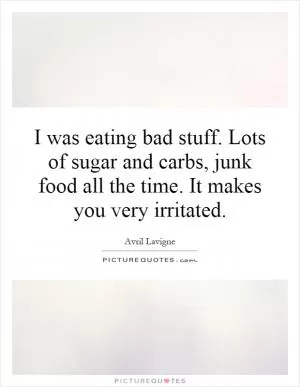 I was eating bad stuff. Lots of sugar and carbs, junk food all the time. It makes you very irritated Picture Quote #1