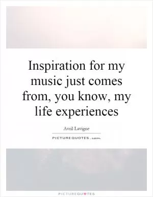Inspiration for my music just comes from, you know, my life experiences Picture Quote #1