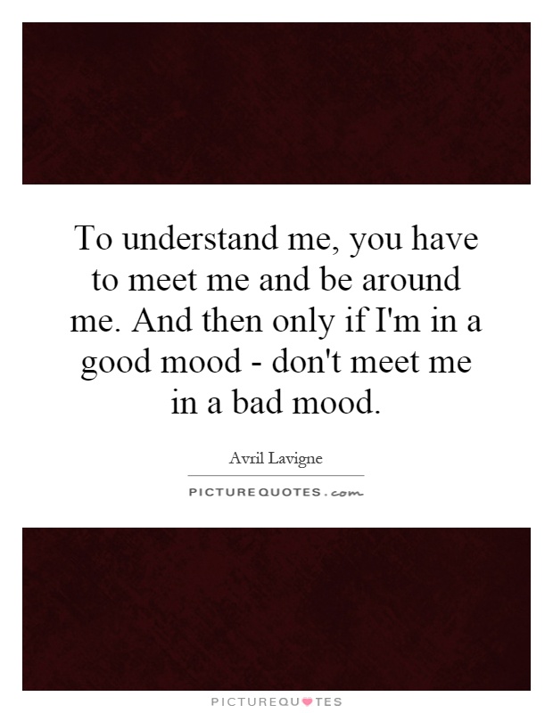 To understand me, you have to meet me and be around me. And then only if I'm in a good mood - don't meet me in a bad mood Picture Quote #1