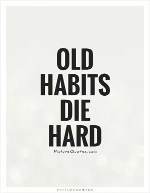 Old habits die hard Picture Quote #1